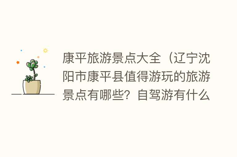 康平旅游景点大全（辽宁沈阳市康平县值得游玩的旅游景点有哪些？自驾游有什么攻略？）
