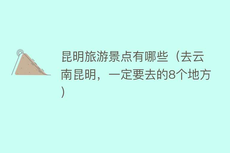 昆明旅游景点有哪些（去云南昆明，一定要去的8个地方）
