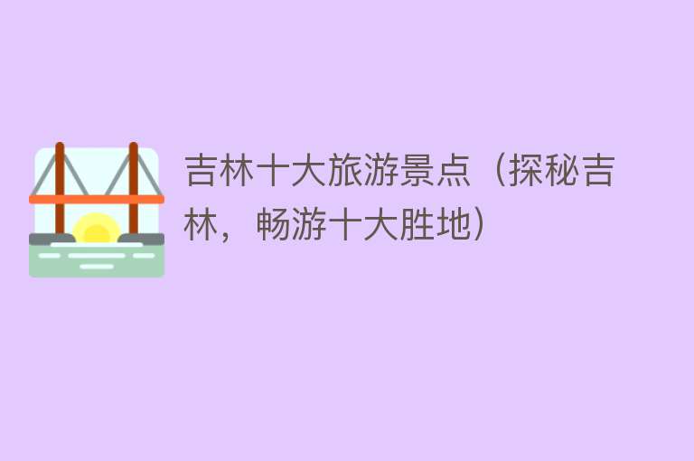 吉林十大旅游景点（探秘吉林，畅游十大胜地）