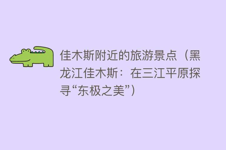 佳木斯附近的旅游景点（黑龙江佳木斯：在三江平原探寻“东极之美”）