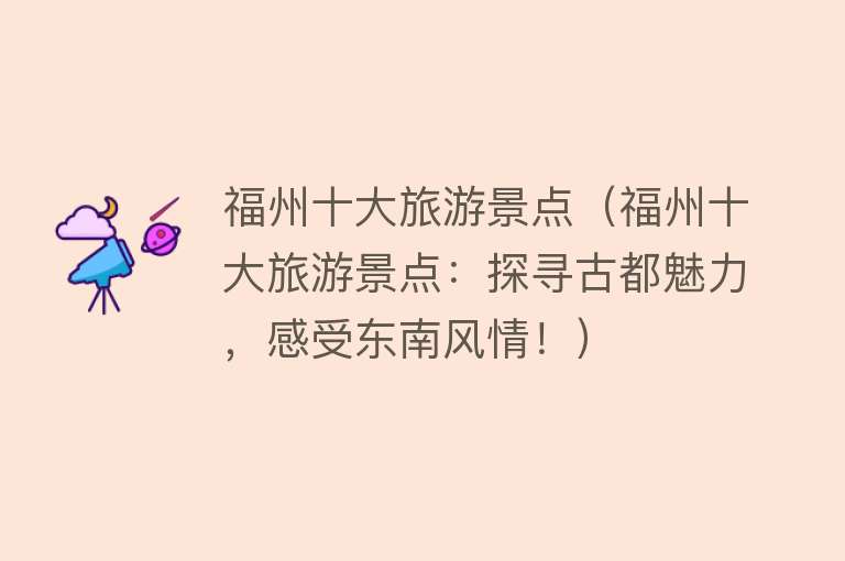 福州十大旅游景点（福州十大旅游景点：探寻古都魅力，感受东南风情！）