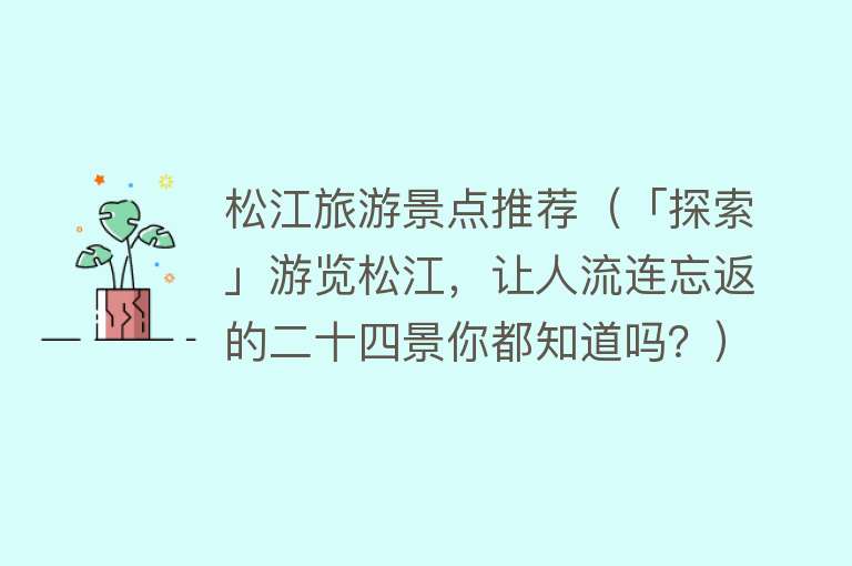 松江旅游景点推荐（「探索」游览松江，让人流连忘返的二十四景你都知道吗？）