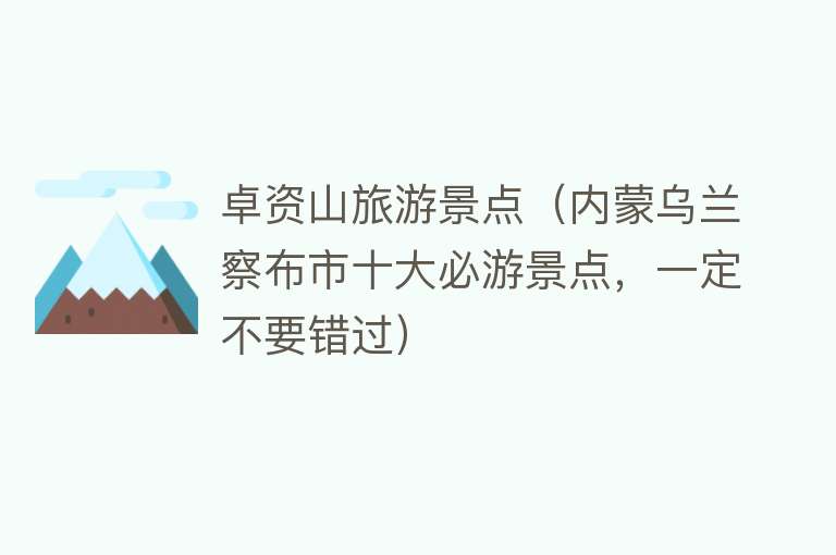 卓资山旅游景点（内蒙乌兰察布市十大必游景点，一定不要错过）