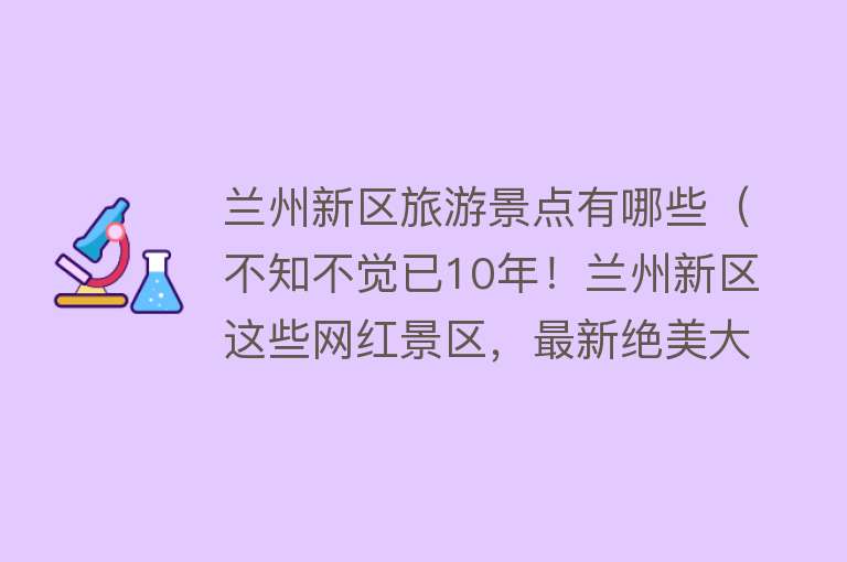 兰州新区旅游景点有哪些（不知不觉已10年！兰州新区这些网红景区，最新绝美大片亮相！）