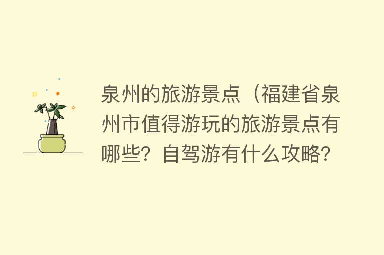 泉州的旅游景点（福建省泉州市值得游玩的旅游景点有哪些？自驾游有什么攻略？）