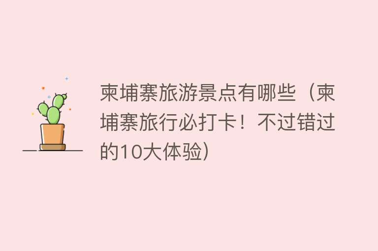 柬埔寨旅游景点有哪些（柬埔寨旅行必打卡！不过错过的10大体验）