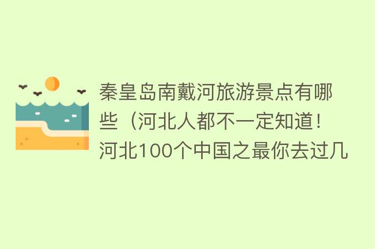 秦皇岛南戴河旅游景点有哪些（河北人都不一定知道！河北100个中国之最你去过几个？）