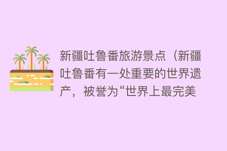 新疆吐鲁番旅游景点（新疆吐鲁番有一处重要的世界遗产，被誉为“世界上最完美的废墟”）