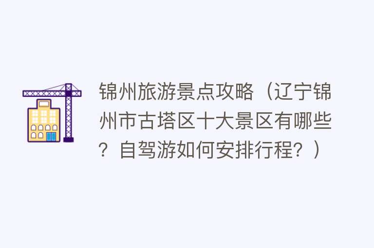锦州旅游景点攻略（辽宁锦州市古塔区十大景区有哪些？自驾游如何安排行程？）