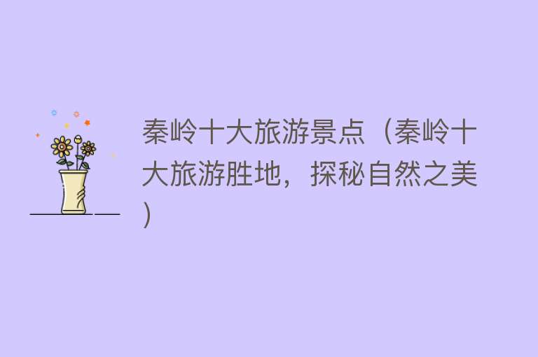 秦岭十大旅游景点（秦岭十大旅游胜地，探秘自然之美）