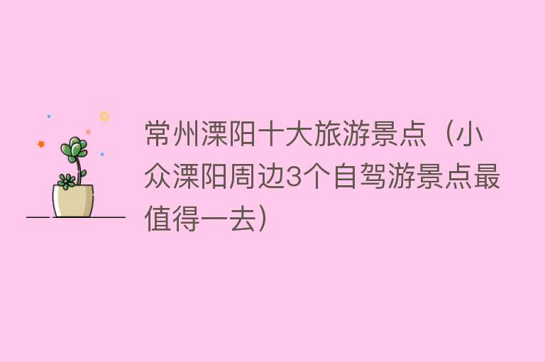 常州溧阳十大旅游景点（小众溧阳周边3个自驾游景点最值得一去）