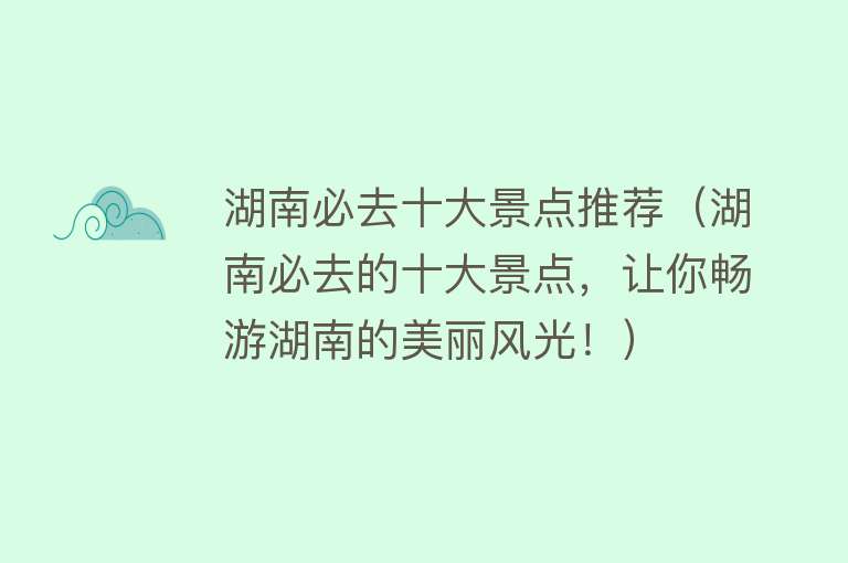 湖南必去十大景点推荐（湖南必去的十大景点，让你畅游湖南的美丽风光！）