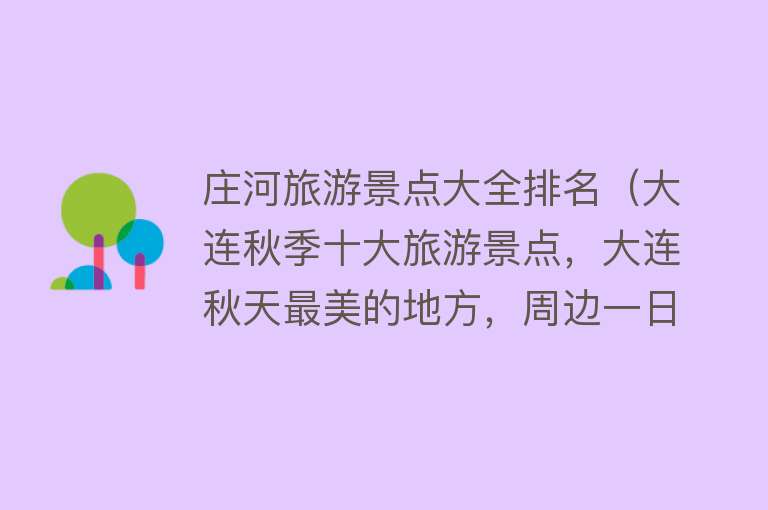 庄河旅游景点大全排名（大连秋季十大旅游景点，大连秋天最美的地方，周边一日游好去处）