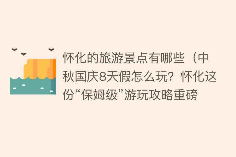 怀化的旅游景点有哪些（中秋国庆8天假怎么玩？怀化这份“保姆级”游玩攻略重磅来袭）