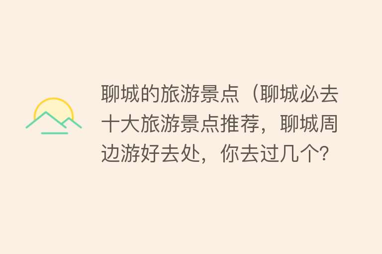 聊城的旅游景点（聊城必去十大旅游景点推荐，聊城周边游好去处，你去过几个？）