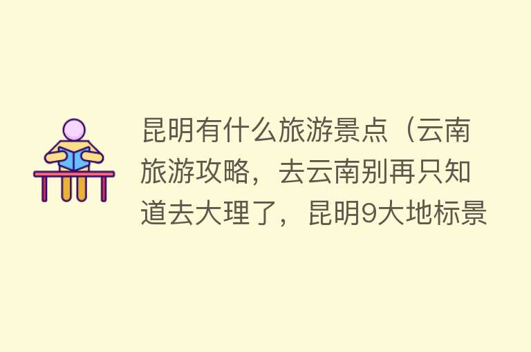 昆明有什么旅游景点（云南旅游攻略，去云南别再只知道去大理了，昆明9大地标景点推荐）