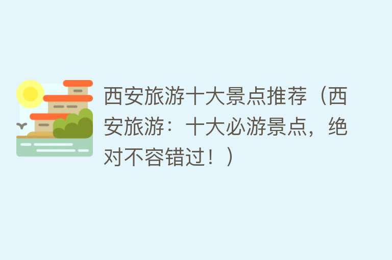 西安旅游十大景点推荐（西安旅游：十大必游景点，绝对不容错过！）