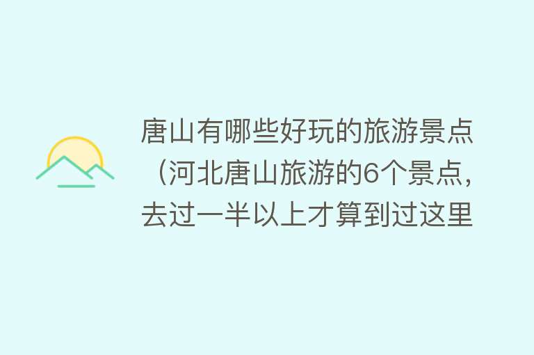 唐山有哪些好玩的旅游景点（河北唐山旅游的6个景点，去过一半以上才算到过这里）