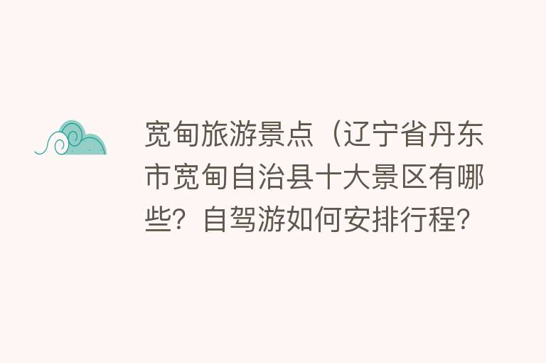 宽甸旅游景点（辽宁省丹东市宽甸自治县十大景区有哪些？自驾游如何安排行程？）