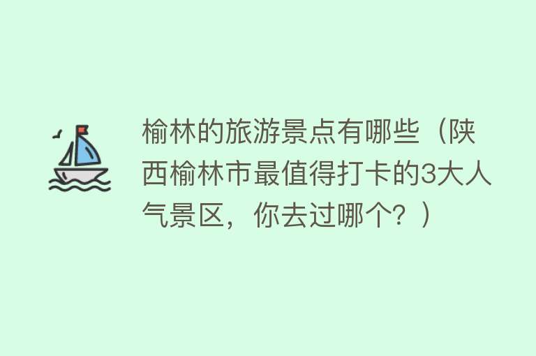 榆林的旅游景点有哪些（陕西榆林市最值得打卡的3大人气景区，你去过哪个？）
