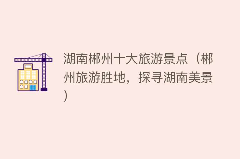 湖南郴州十大旅游景点（郴州旅游胜地，探寻湖南美景）