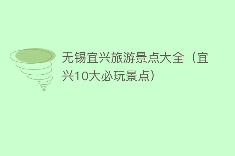 无锡宜兴旅游景点大全（宜兴10大必玩景点）