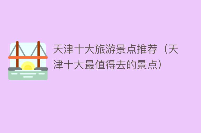 天津十大旅游景点推荐（天津十大最值得去的景点）