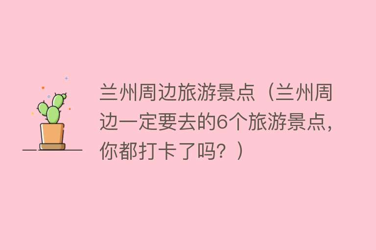 兰州周边旅游景点（兰州周边一定要去的6个旅游景点，你都打卡了吗？）