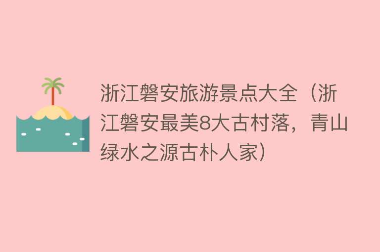 浙江磐安旅游景点大全（浙江磐安最美8大古村落，青山绿水之源古朴人家）