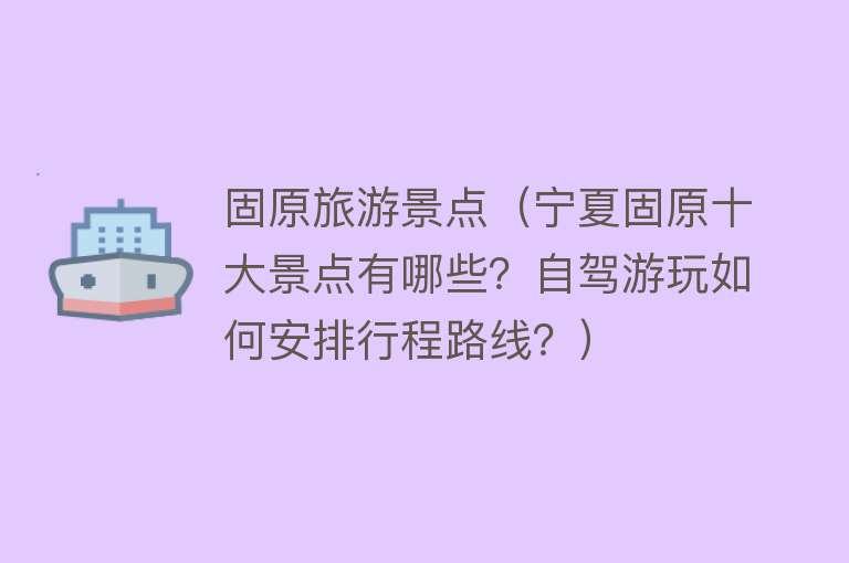 固原旅游景点（宁夏固原十大景点有哪些？自驾游玩如何安排行程路线？）