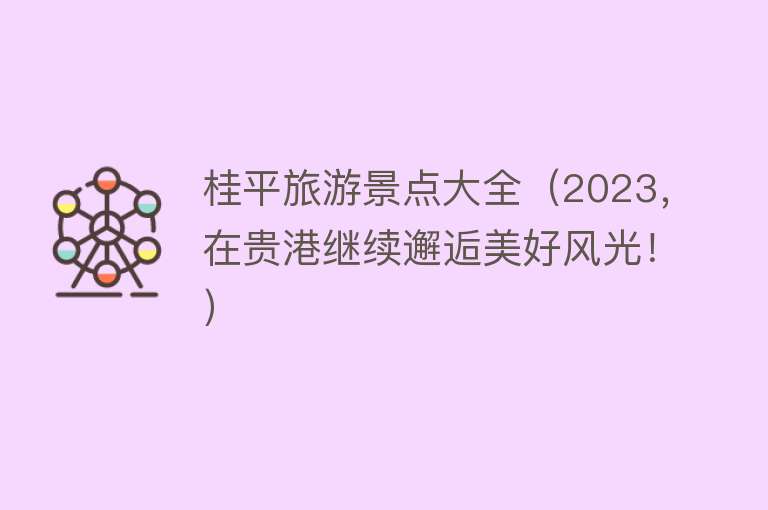 桂平旅游景点大全（2023，在贵港继续邂逅美好风光！）