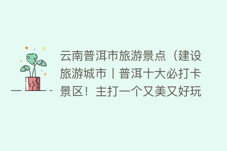 云南普洱市旅游景点（建设旅游城市丨普洱十大必打卡景区！主打一个又美又好玩）
