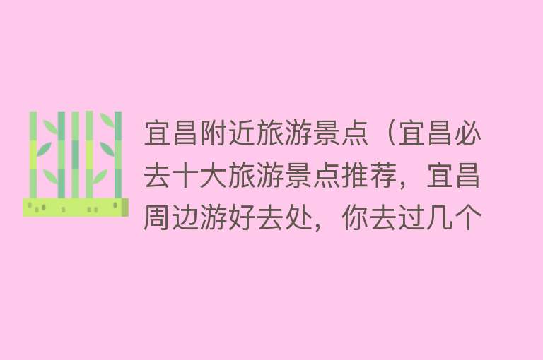 宜昌附近旅游景点（宜昌必去十大旅游景点推荐，宜昌周边游好去处，你去过几个？）
