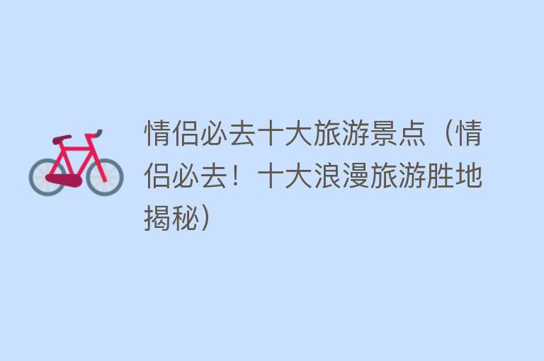 情侣必去十大旅游景点（情侣必去！十大浪漫旅游胜地揭秘）