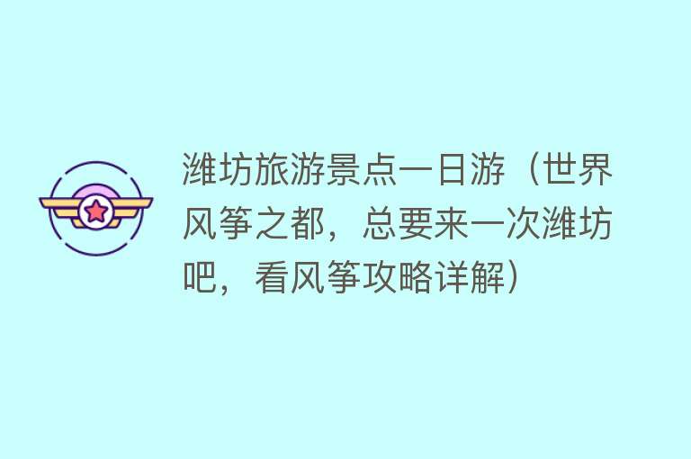 潍坊旅游景点一日游（世界风筝之都，总要来一次潍坊吧，看风筝攻略详解）