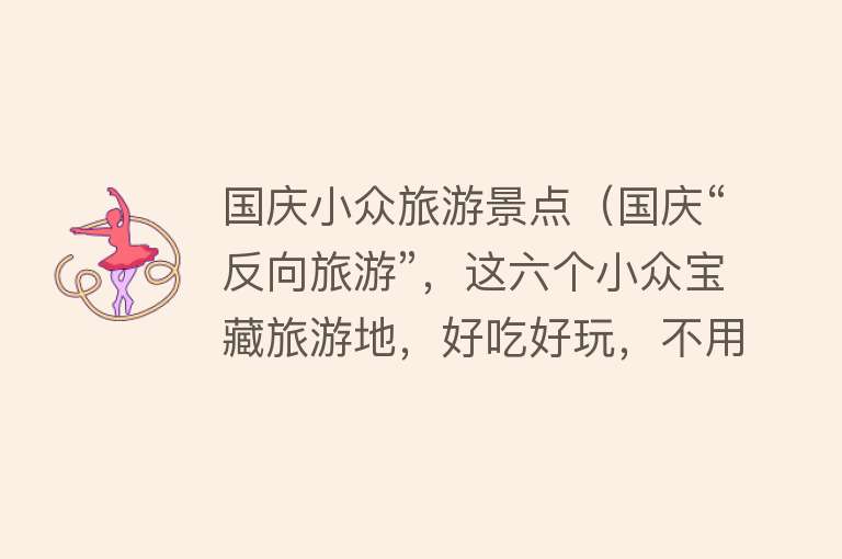 国庆小众旅游景点（国庆“反向旅游”，这六个小众宝藏旅游地，好吃好玩，不用人挤人）