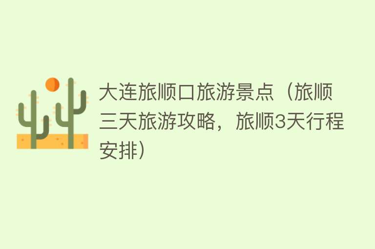 大连旅顺口旅游景点（旅顺三天旅游攻略，旅顺3天行程安排）