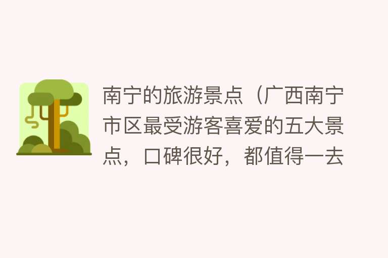 南宁的旅游景点（广西南宁市区最受游客喜爱的五大景点，口碑很好，都值得一去）