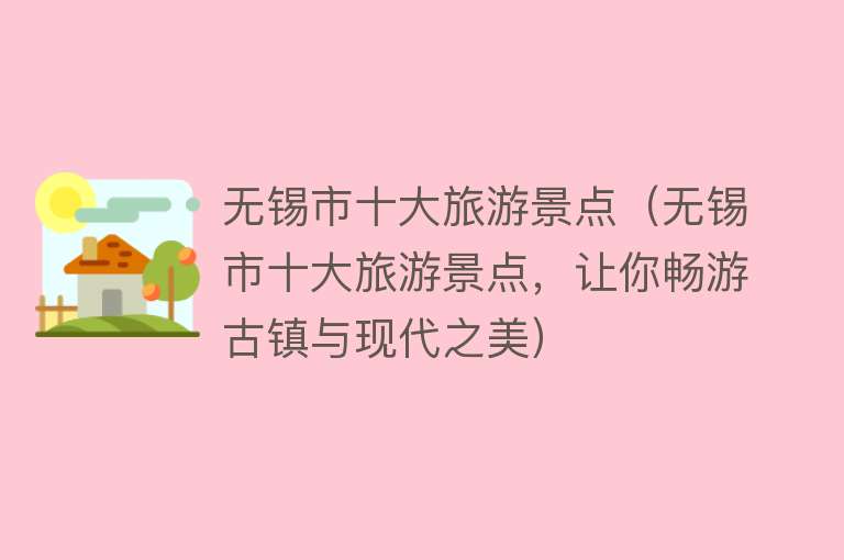 无锡市十大旅游景点（无锡市十大旅游景点，让你畅游古镇与现代之美）