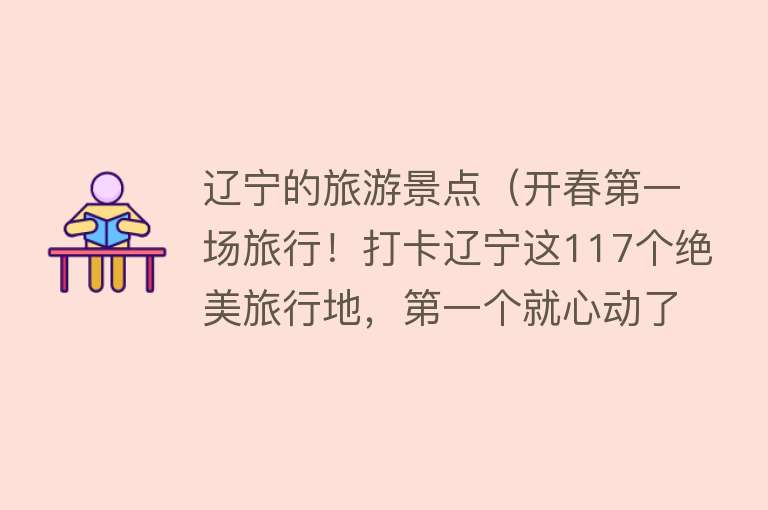 辽宁的旅游景点（开春第一场旅行！打卡辽宁这117个绝美旅行地，第一个就心动了...）