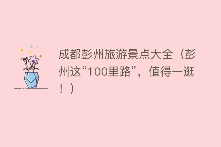 成都彭州旅游景点大全（彭州这“100里路”，值得一逛！）