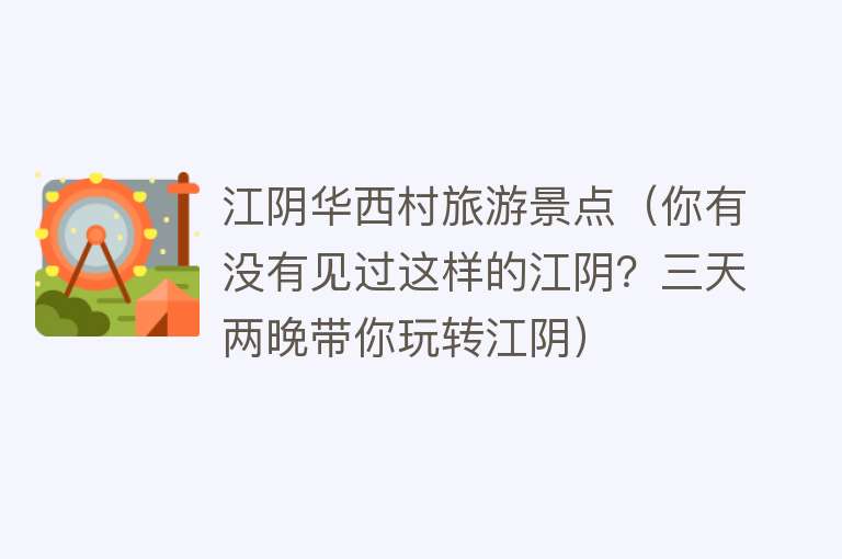江阴华西村旅游景点（你有没有见过这样的江阴？三天两晚带你玩转江阴）