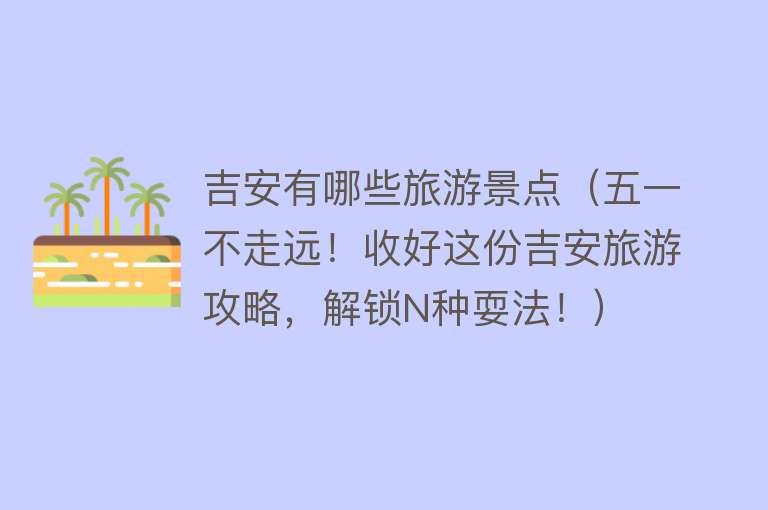 吉安有哪些旅游景点（五一不走远！收好这份吉安旅游攻略，解锁N种耍法！）