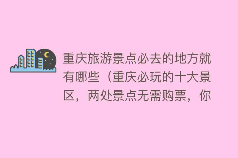 重庆旅游景点必去的地方就有哪些（重庆必玩的十大景区，两处景点无需购票，你又去过几处呢）