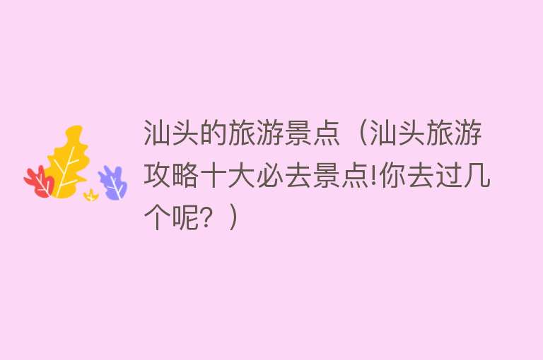 汕头的旅游景点（汕头旅游攻略十大必去景点!你去过几个呢？）