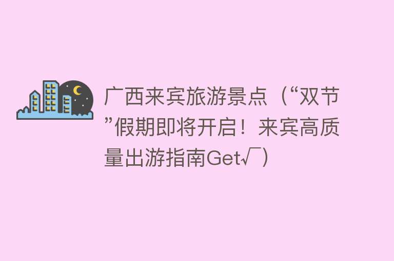 广西来宾旅游景点（“双节”假期即将开启！来宾高质量出游指南Get√）