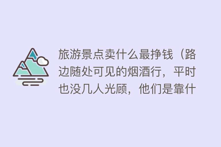 旅游景点卖什么最挣钱（路边随处可见的烟酒行，平时也没几人光顾，他们是靠什么赚钱呢？）