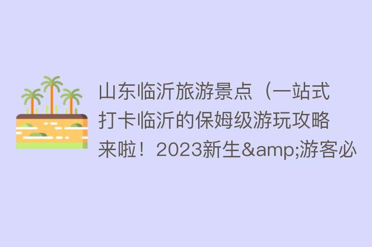 山东临沂旅游景点（一站式打卡临沂的保姆级游玩攻略来啦！2023新生&游客必看！）