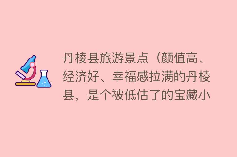 丹棱县旅游景点（颜值高、经济好、幸福感拉满的丹棱县，是个被低估了的宝藏小城）