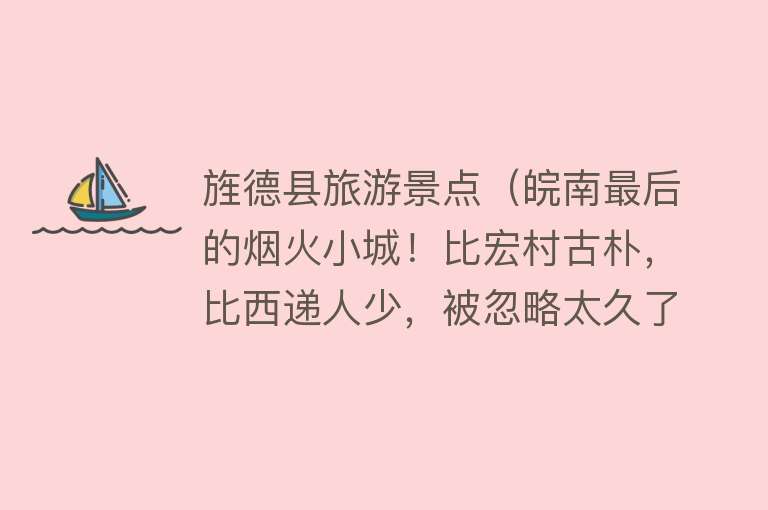 旌德县旅游景点（皖南最后的烟火小城！比宏村古朴，比西递人少，被忽略太久了）